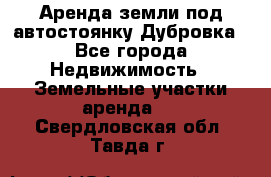 Аренда земли под автостоянку Дубровка - Все города Недвижимость » Земельные участки аренда   . Свердловская обл.,Тавда г.